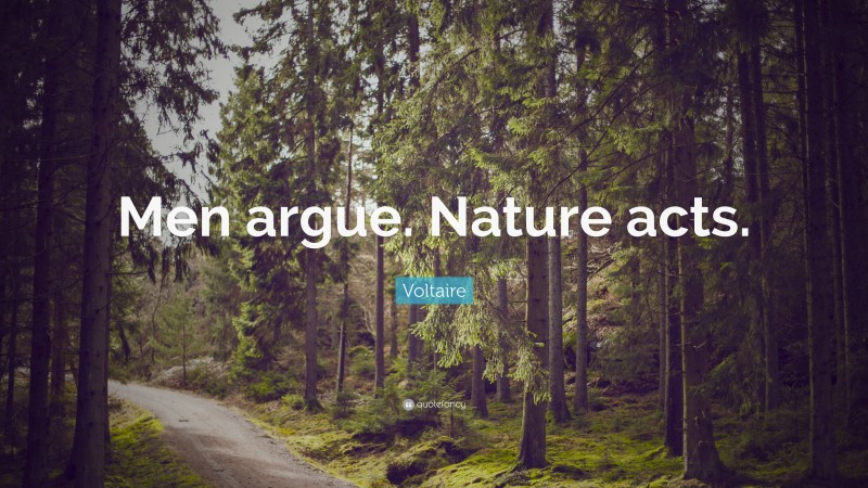 Voltaire Quote: “Men argue. Nature acts.”