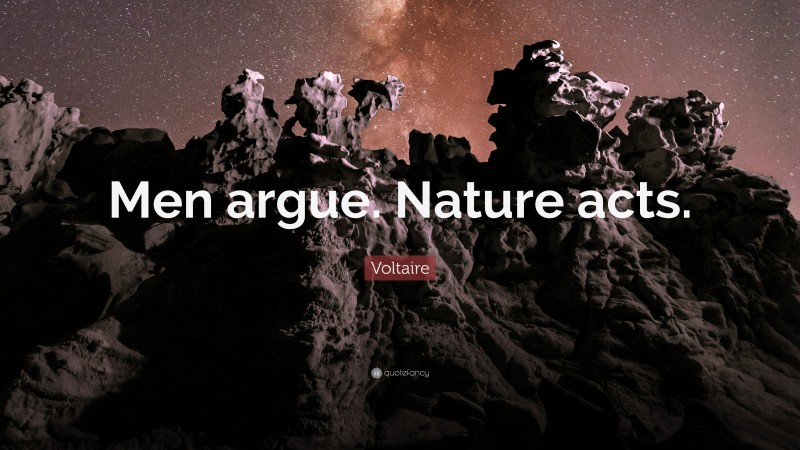 Voltaire Quote: “Men argue. Nature acts.”