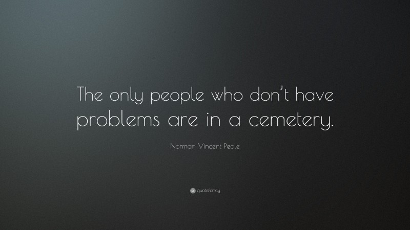 Norman Vincent Peale Quote: “The only people who don’t have problems are in a cemetery.”
