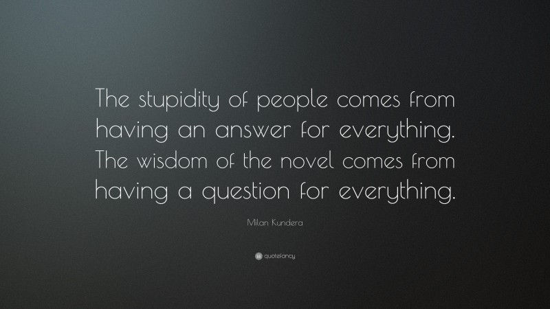 Milan Kundera Quote: “The stupidity of people comes from having an answer for everything. The wisdom of the novel comes from having a question for everything.”