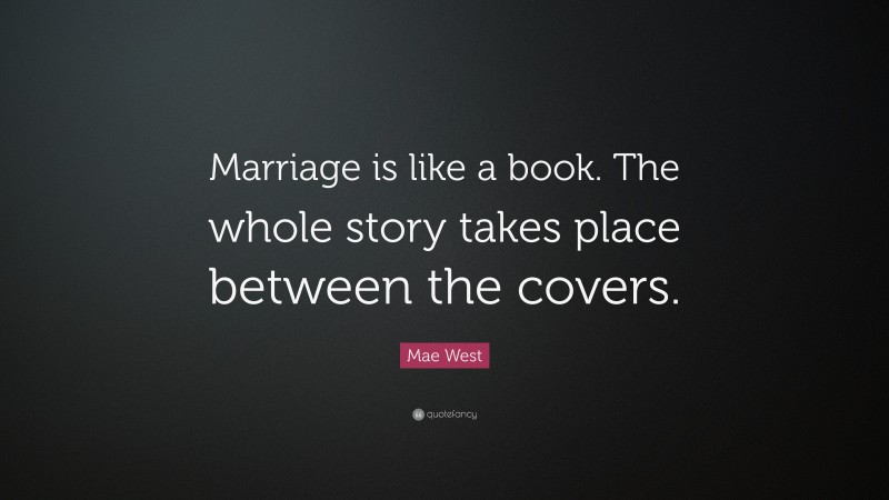 Mae West Quote: “Marriage is like a book. The whole story takes place between the covers.”
