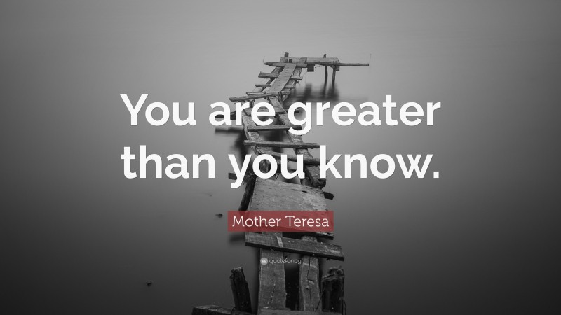 Mother Teresa Quote: “You are greater than you know.”