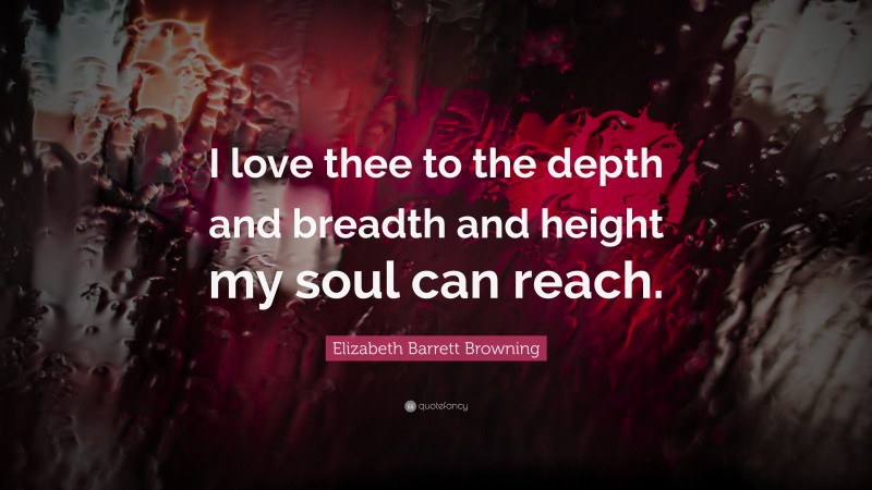 Elizabeth Barrett Browning Quote: “I love thee to the depth and breadth and height my soul can reach.”