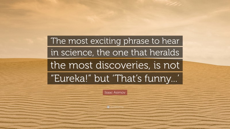 Isaac Asimov Quote: “The most exciting phrase to hear in science, the one that heralds the most discoveries, is not “Eureka!” but ‘That’s funny...’”