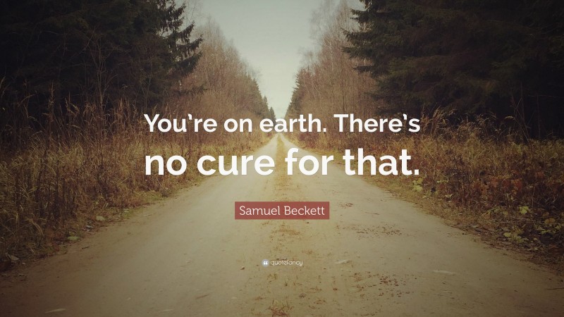 Samuel Beckett Quote: “You’re on earth. There’s no cure for that.”