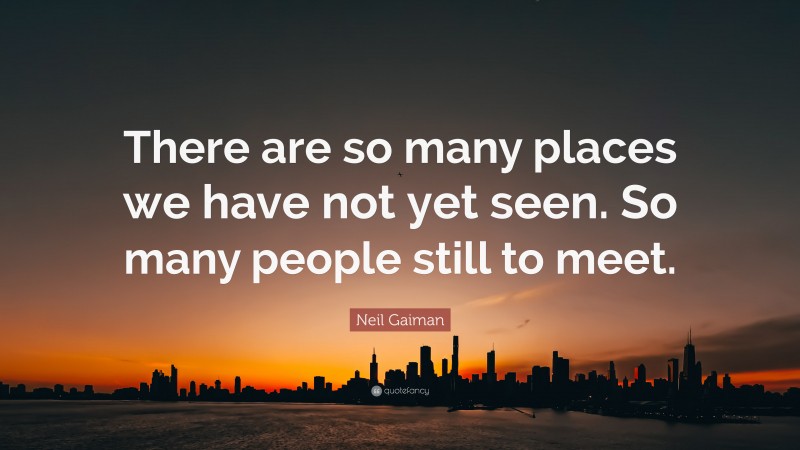 Neil Gaiman Quote: “There are so many places we have not yet seen. So many people still to meet.”