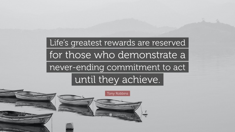 Tony Robbins Quote: “Life’s greatest rewards are reserved for those who demonstrate a never-ending commitment to act until they achieve.”