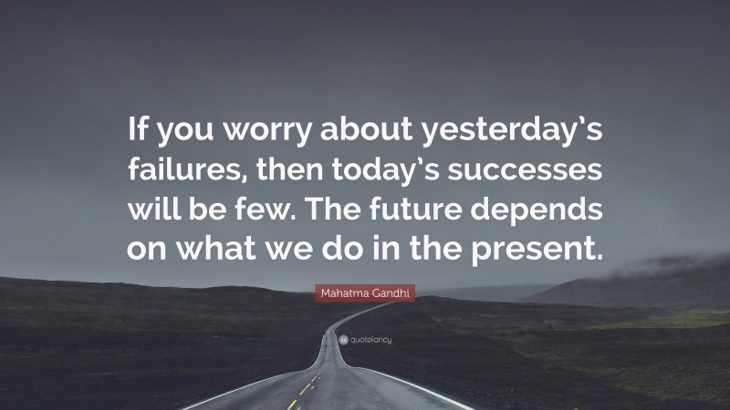 Mahatma Gandhi Quote: “If you worry about yesterday’s failures, then today’s successes will be few. The future depends on what we do in the present.”
