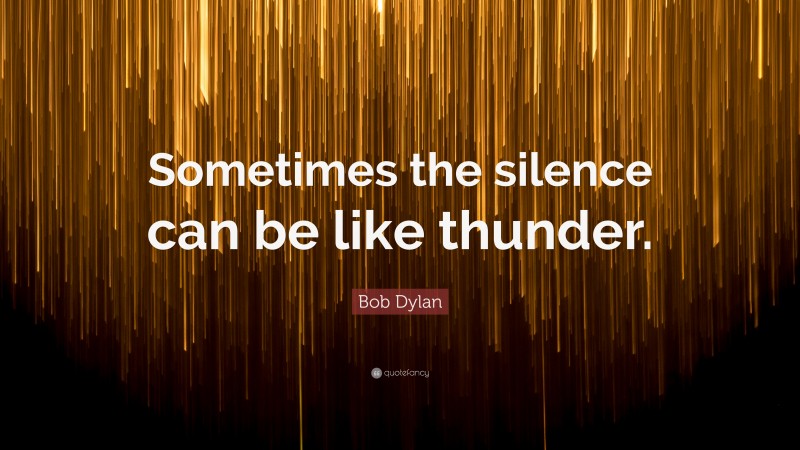 Bob Dylan Quote: “Sometimes the silence can be like thunder.”