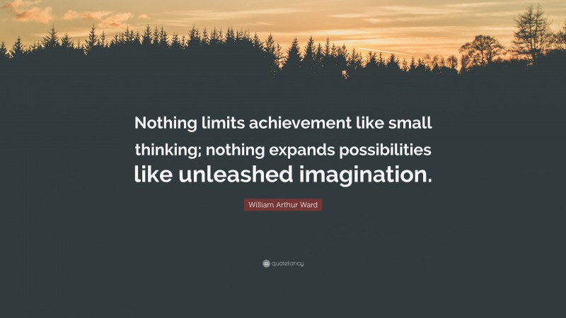 William Arthur Ward Quote: “Nothing limits achievement like small thinking; nothing expands possibilities like unleashed imagination.”