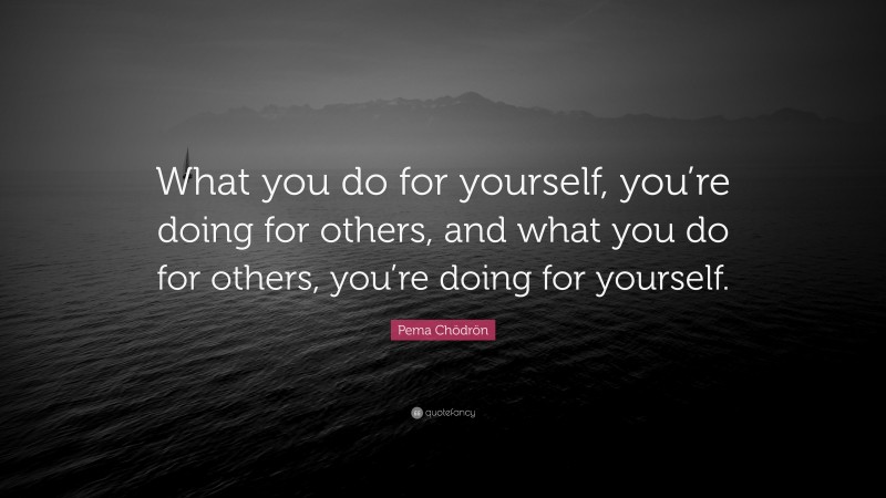Pema Chödrön Quote: “What you do for yourself, you’re doing for others, and what you do for others, you’re doing for yourself.”