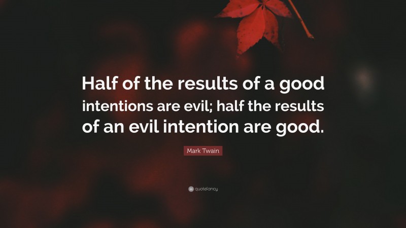 Mark Twain Quote: “Half of the results of a good intentions are evil; half the results of an evil intention are good.”