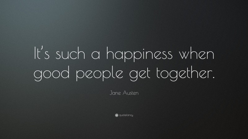 Jane Austen Quote: “It’s such a happiness when good people get together.”