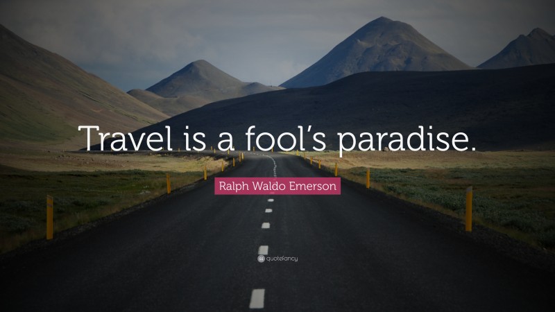 Ralph Waldo Emerson Quote: “Travel is a fool’s paradise.”