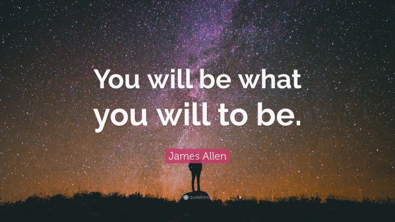 James Allen Quote: “You will be what you will to be.”