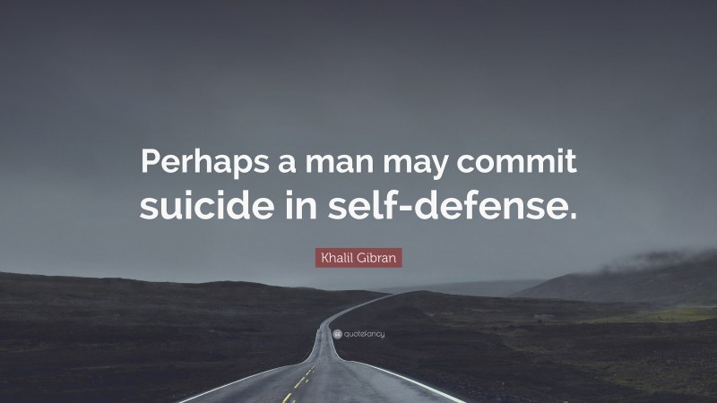 Khalil Gibran Quote: “Perhaps a man may commit suicide in self-defense.”