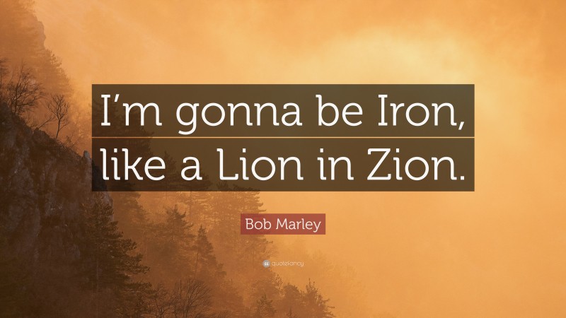 Bob Marley Quote: “I’m gonna be Iron, like a Lion in Zion.”