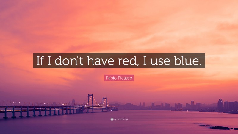 Pablo Picasso Quote: “If I don't have red, I use blue.”