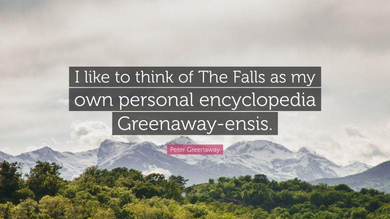 Peter Greenaway Quote: “I like to think of The Falls as my own personal encyclopedia Greenaway-ensis.”