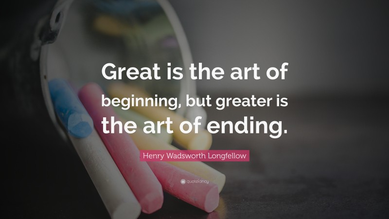 Henry Wadsworth Longfellow Quote: “Great is the art of beginning, but greater is the art of ending.”