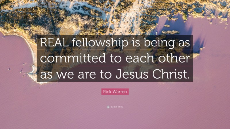 Rick Warren Quote: “REAL fellowship is being as committed to each other as we are to Jesus Christ.”