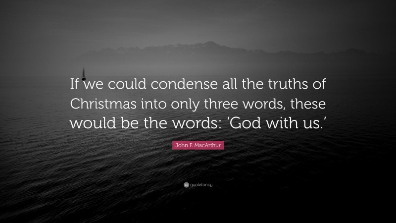 John F. MacArthur Quote: “If we could condense all the truths of Christmas into only three words, these would be the words: ‘God with us.’”
