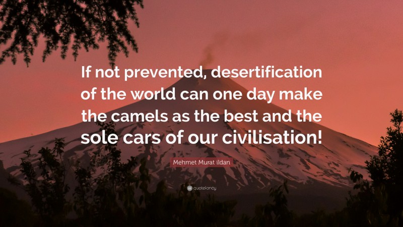 Mehmet Murat ildan Quote: “If not prevented, desertification of the world can one day make the camels as the best and the sole cars of our civilisation!”