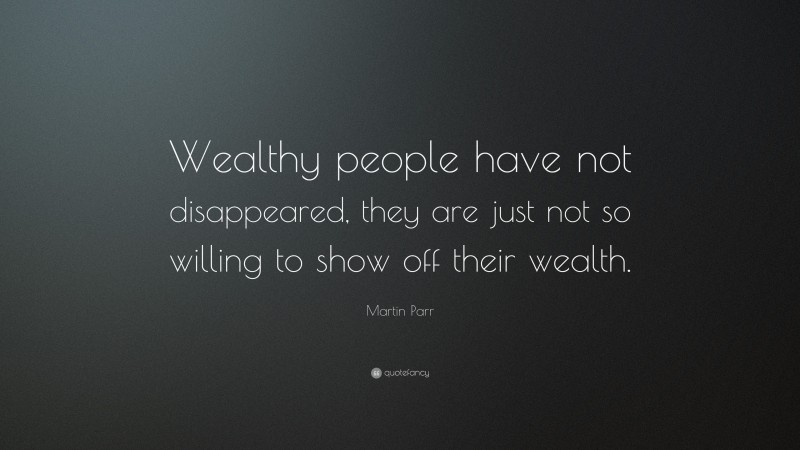 Martin Parr Quote: “Wealthy people have not disappeared, they are just not so willing to show off their wealth.”