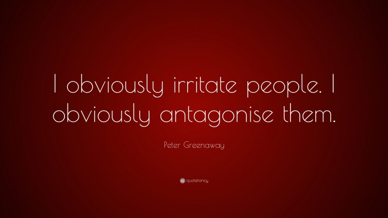 Peter Greenaway Quote: “I obviously irritate people. I obviously antagonise them.”