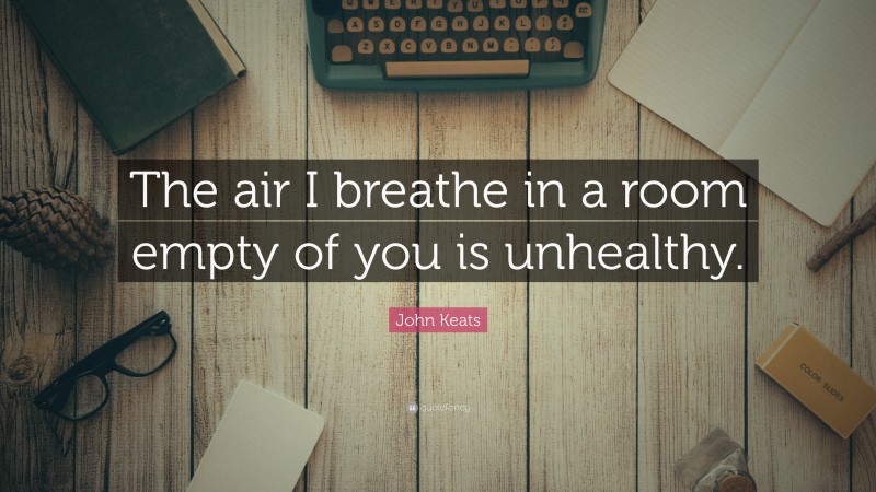 John Keats Quote: “The air I breathe in a room empty of you is unhealthy.”