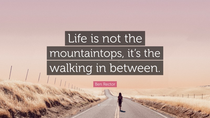 Ben Rector Quote: “Life is not the mountaintops, it’s the walking in between.”