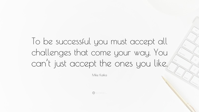 Mike Kafka Quote: “To be successful you must accept all challenges that come your way. You can’t just accept the ones you like.”