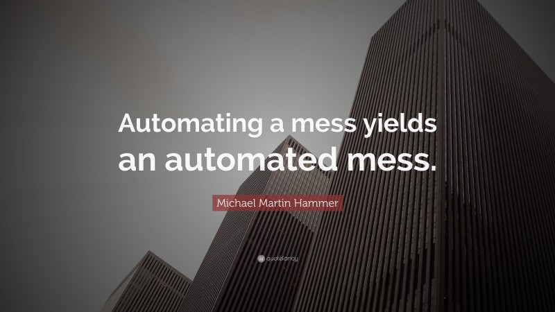 Michael Martin Hammer Quote: “Automating a mess yields an automated mess.”