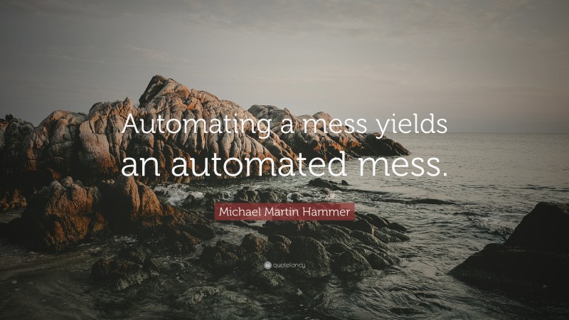 Michael Martin Hammer Quote: “Automating a mess yields an automated mess.”