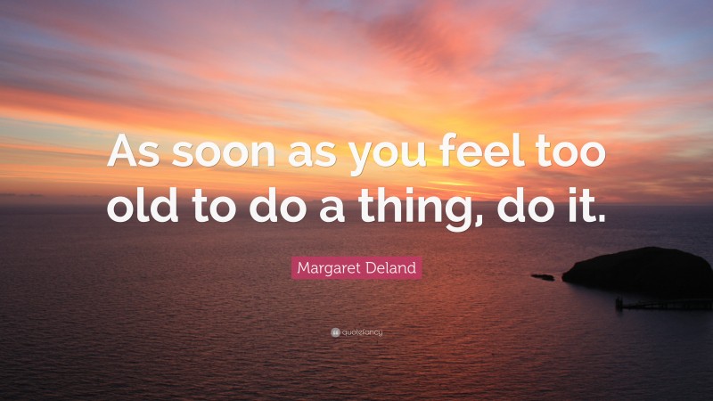 Margaret Deland Quote: “As soon as you feel too old to do a thing, do it.”