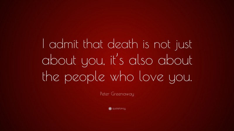 Peter Greenaway Quote: “I admit that death is not just about you, it’s also about the people who love you.”