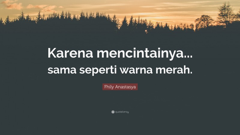 Fhily Anastasya Quote: “Karena mencintainya... sama seperti warna merah.”