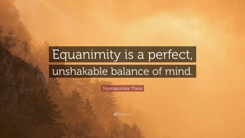 Nyanaponika Thera Quote: “Equanimity is a perfect, unshakable balance of mind.”