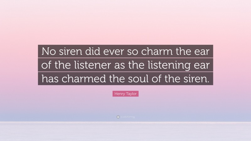 Henry Taylor Quote: “No siren did ever so charm the ear of the listener as the listening ear has charmed the soul of the siren.”