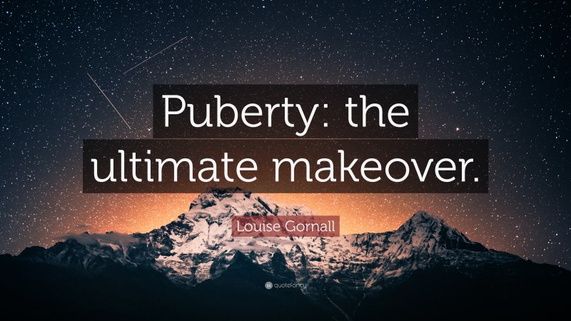 Louise Gornall Quote: “Puberty: the ultimate makeover.”
