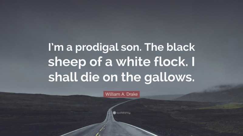 William A. Drake Quote: “I’m a prodigal son. The black sheep of a white flock. I shall die on the gallows.”