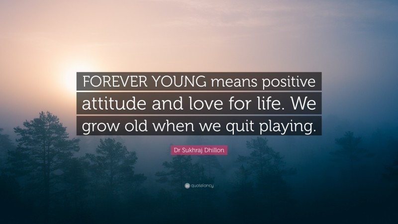 Dr Sukhraj Dhillon Quote: “FOREVER YOUNG means positive attitude and love for life. We grow old when we quit playing.”