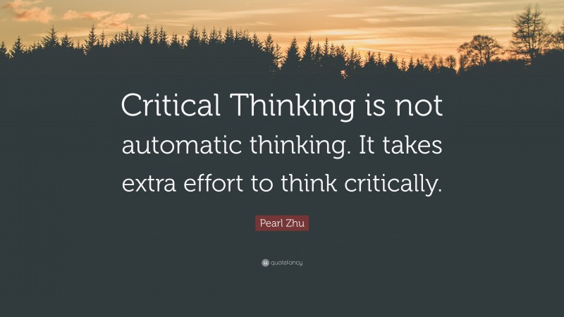 Pearl Zhu Quote: “Critical Thinking is not automatic thinking. It takes extra effort to think critically.”