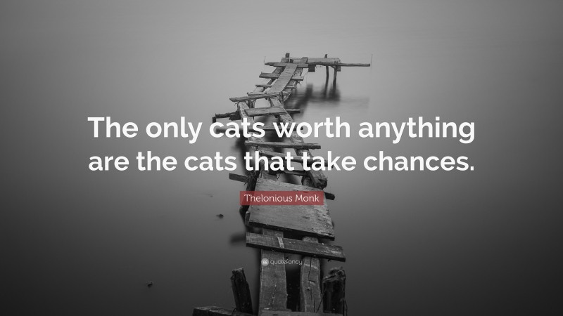 Thelonious Monk Quote: “The only cats worth anything are the cats that take chances.”