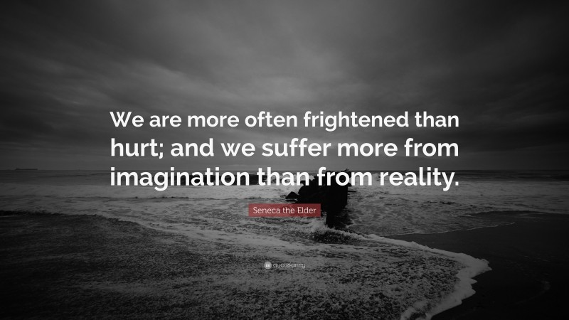 Seneca the Elder Quote: “We are more often frightened than hurt; and we suffer more from imagination than from reality.”