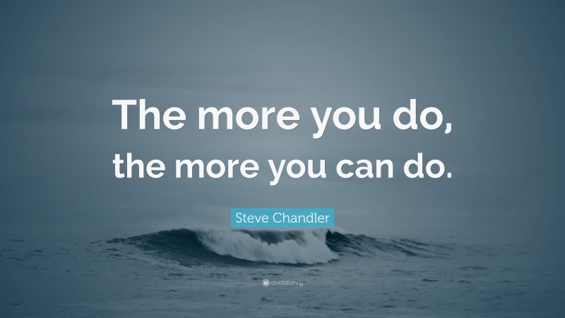 Steve Chandler Quote: “The more you do, the more you can do.”