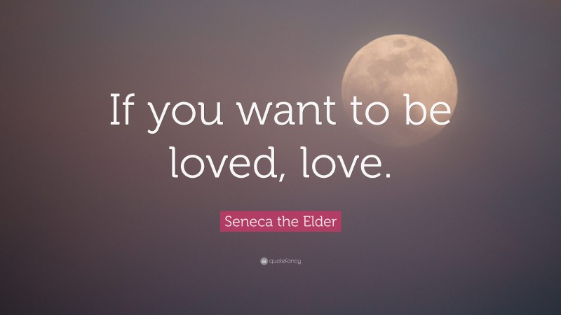 Seneca the Elder Quote: “If you want to be loved, love.”