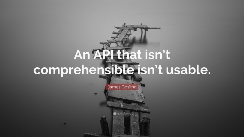 James Gosling Quote: “An API that isn’t comprehensible isn’t usable.”
