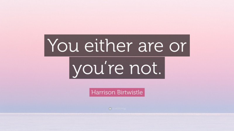 Harrison Birtwistle Quote: “You either are or you’re not.”