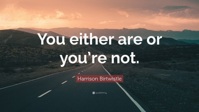 Harrison Birtwistle Quote: “You either are or you’re not.”